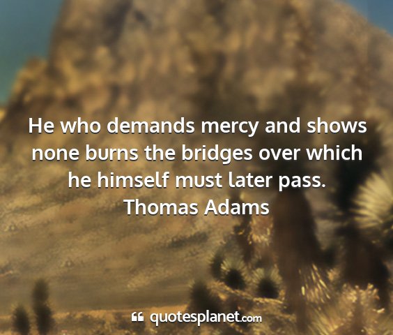 Thomas adams - he who demands mercy and shows none burns the...