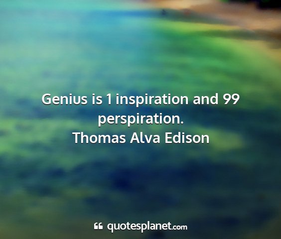 Thomas alva edison - genius is 1 inspiration and 99 perspiration....