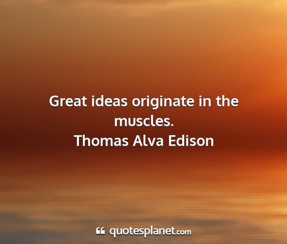 Thomas alva edison - great ideas originate in the muscles....