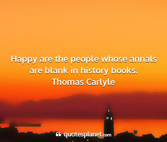 Thomas carlyle - happy are the people whose annals are blank in...