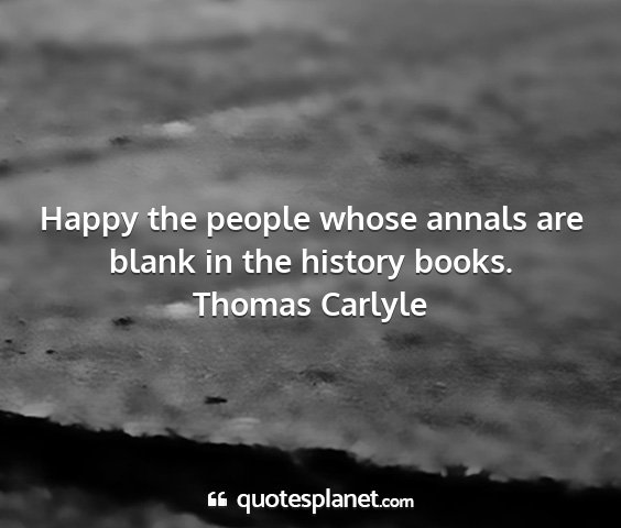 Thomas carlyle - happy the people whose annals are blank in the...