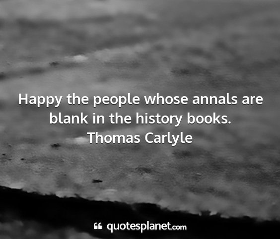 Thomas carlyle - happy the people whose annals are blank in the...