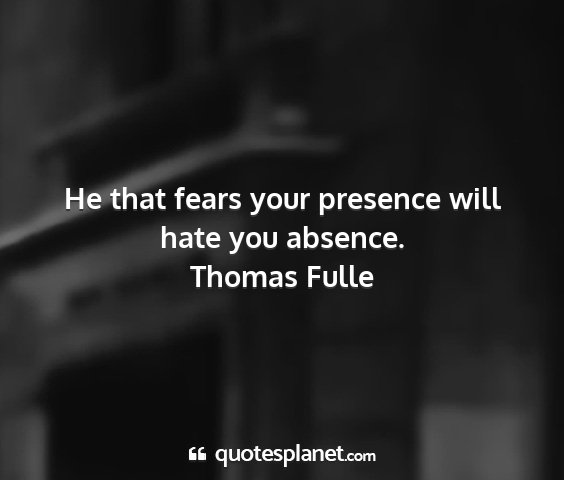 Thomas fulle - he that fears your presence will hate you absence....