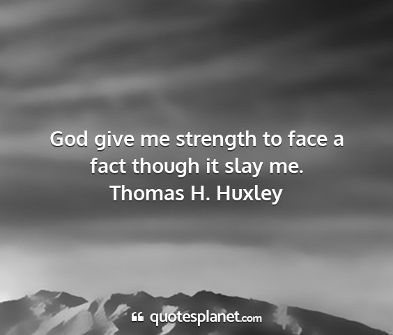 Thomas h. huxley - god give me strength to face a fact though it...