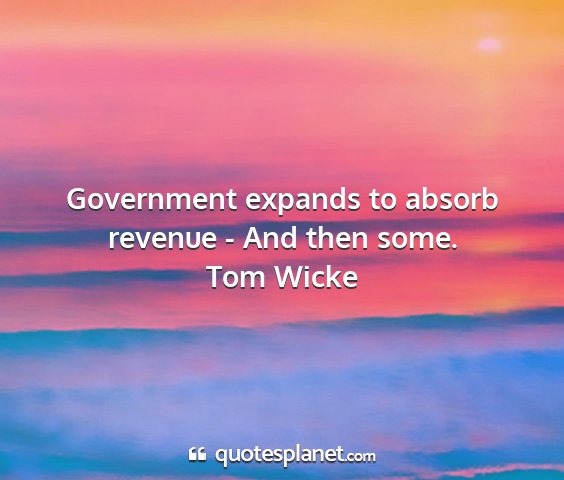 Tom wicke - government expands to absorb revenue - and then...