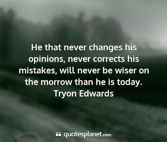 Tryon edwards - he that never changes his opinions, never...