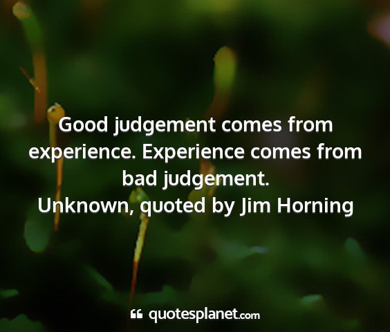 Unknown, quoted by jim horning - good judgement comes from experience. experience...