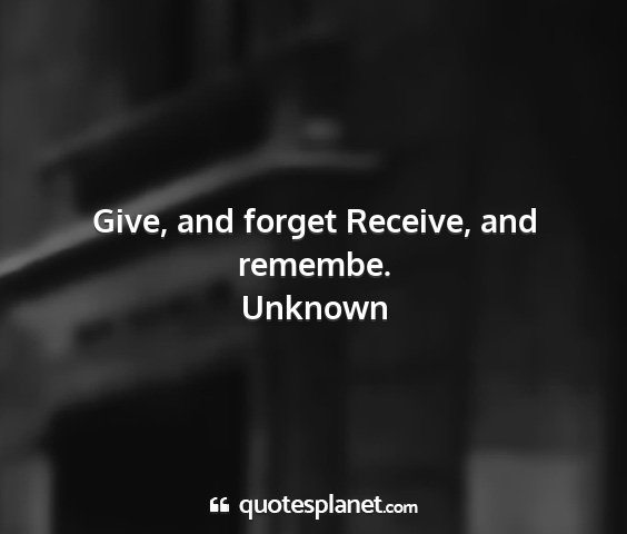Unknown - give, and forget receive, and remembe....