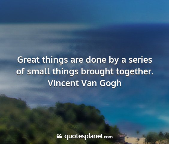 Vincent van gogh - great things are done by a series of small things...