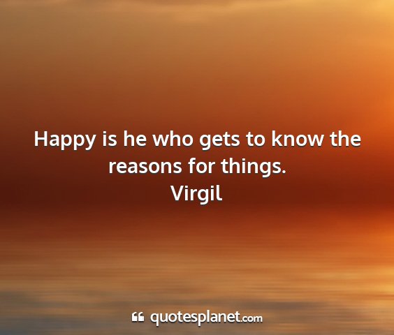 Virgil - happy is he who gets to know the reasons for...