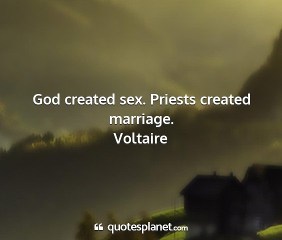 Voltaire - god created sex. priests created marriage....