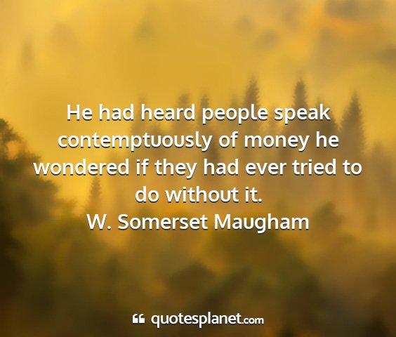W. somerset maugham - he had heard people speak contemptuously of money...