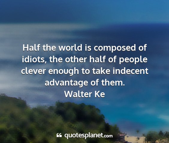 Walter ke - half the world is composed of idiots, the other...