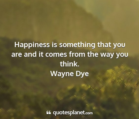 Wayne dye - happiness is something that you are and it comes...