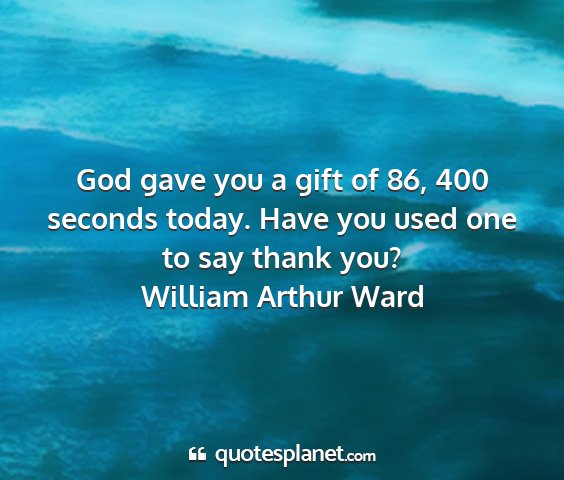 William arthur ward - god gave you a gift of 86, 400 seconds today....