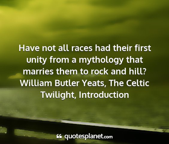 William butler yeats, the celtic twilight, introduction - have not all races had their first unity from a...