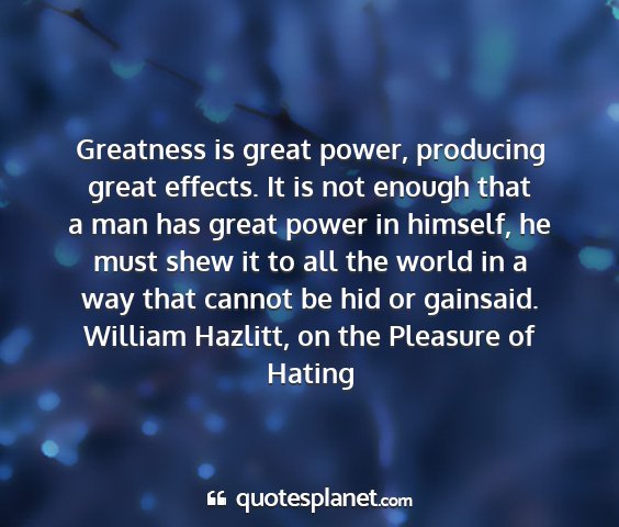 William hazlitt, on the pleasure of hating - greatness is great power, producing great...