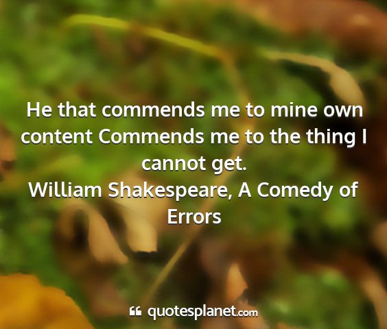 William shakespeare, a comedy of errors - he that commends me to mine own content commends...