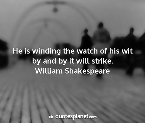William shakespeare - he is winding the watch of his wit by and by it...