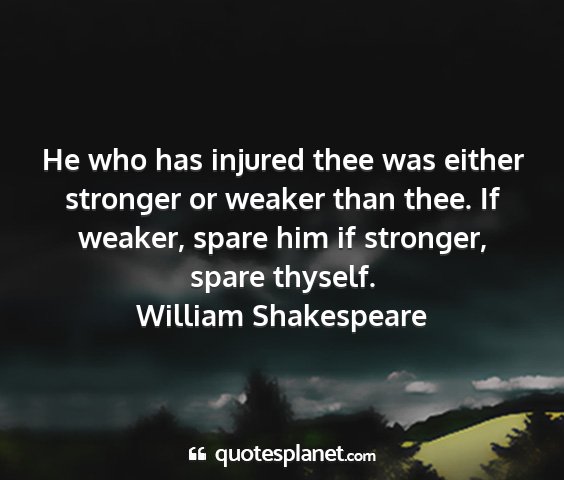 William shakespeare - he who has injured thee was either stronger or...