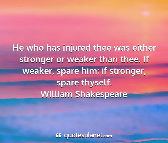 William shakespeare - he who has injured thee was either stronger or...