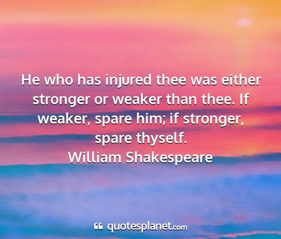William shakespeare - he who has injured thee was either stronger or...