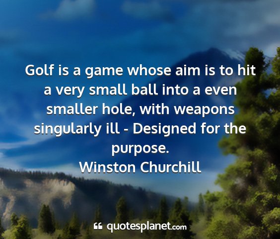 Winston churchill - golf is a game whose aim is to hit a very small...