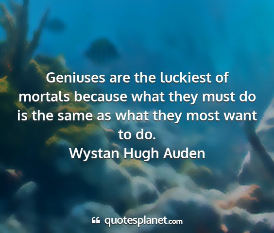 Wystan hugh auden - geniuses are the luckiest of mortals because what...