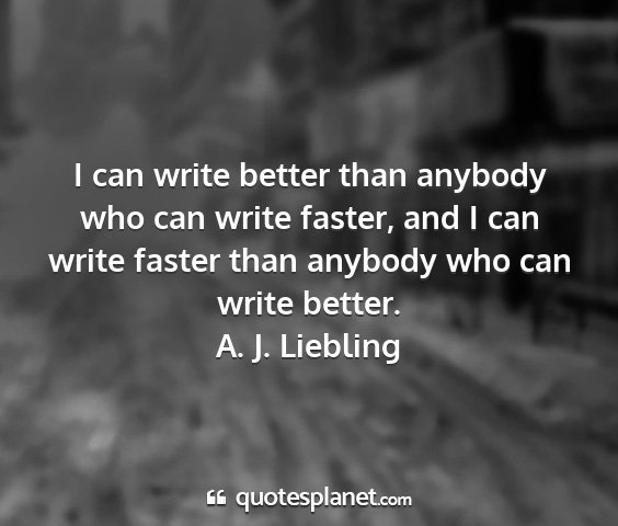 A. j. liebling - i can write better than anybody who can write...