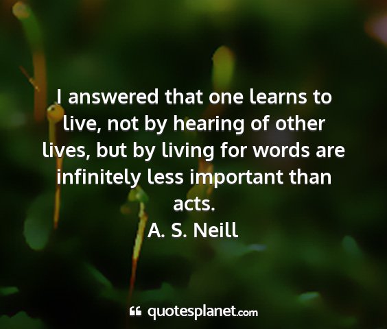 A. s. neill - i answered that one learns to live, not by...