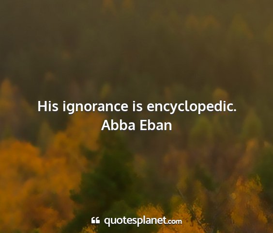 Abba eban - his ignorance is encyclopedic....