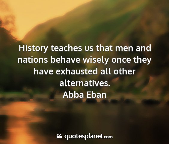 Abba eban - history teaches us that men and nations behave...