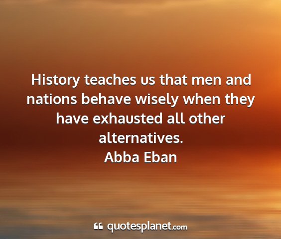 Abba eban - history teaches us that men and nations behave...