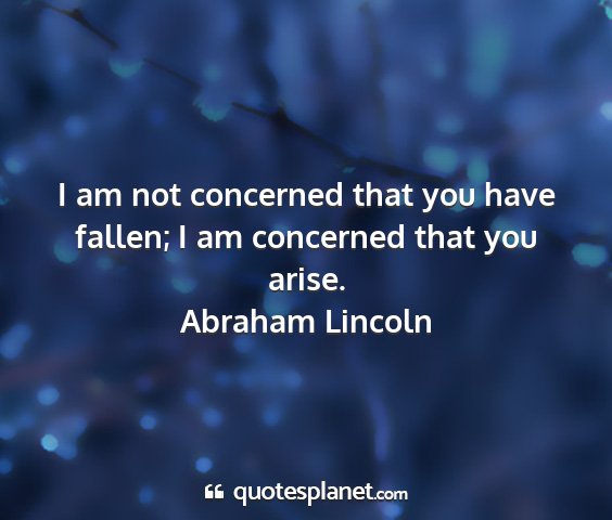 Abraham lincoln - i am not concerned that you have fallen; i am...