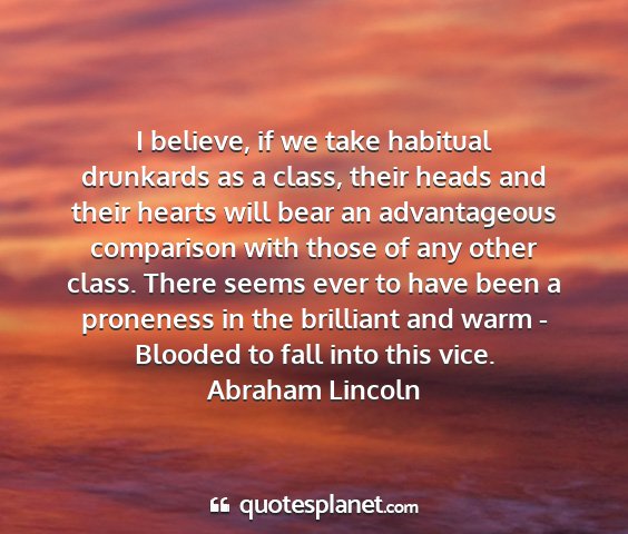 Abraham lincoln - i believe, if we take habitual drunkards as a...