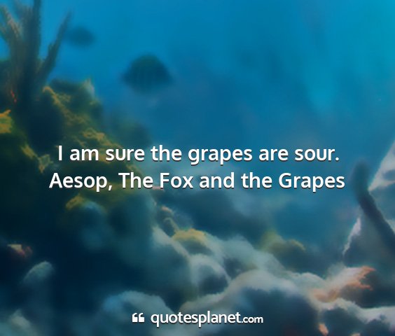 Aesop, the fox and the grapes - i am sure the grapes are sour....