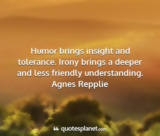 Agnes repplie - humor brings insight and tolerance. irony brings...