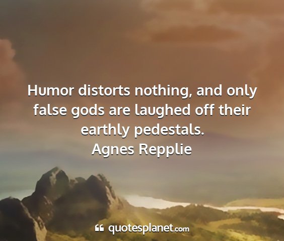 Agnes repplie - humor distorts nothing, and only false gods are...