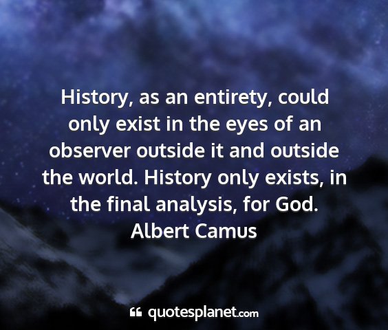 Albert camus - history, as an entirety, could only exist in the...