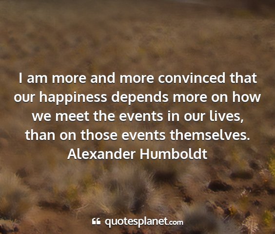 Alexander humboldt - i am more and more convinced that our happiness...
