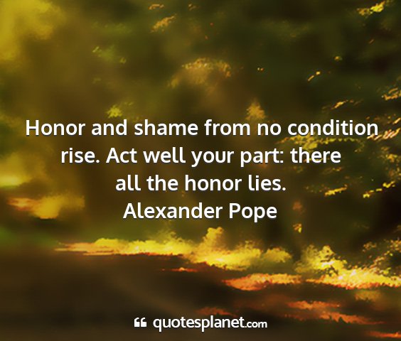 Alexander pope - honor and shame from no condition rise. act well...