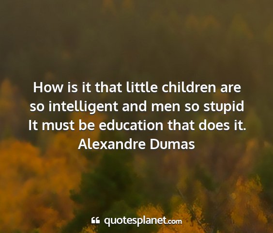 Alexandre dumas - how is it that little children are so intelligent...
