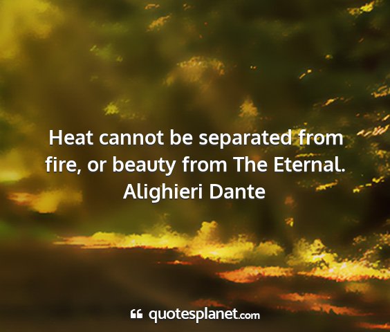 Alighieri dante - heat cannot be separated from fire, or beauty...