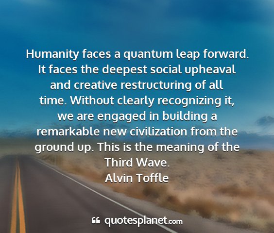 Alvin toffle - humanity faces a quantum leap forward. it faces...