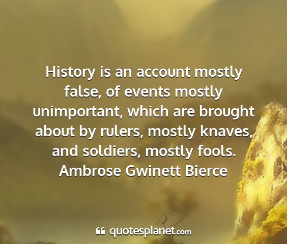Ambrose gwinett bierce - history is an account mostly false, of events...