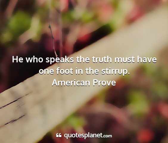 American prove - he who speaks the truth must have one foot in the...