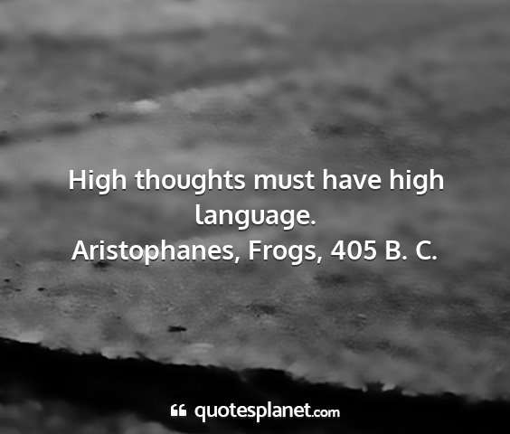Aristophanes, frogs, 405 b. c. - high thoughts must have high language....