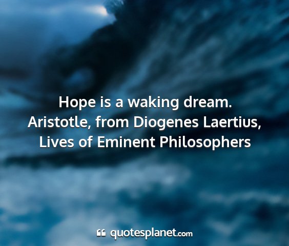 Aristotle, from diogenes laertius, lives of eminent philosophers - hope is a waking dream....