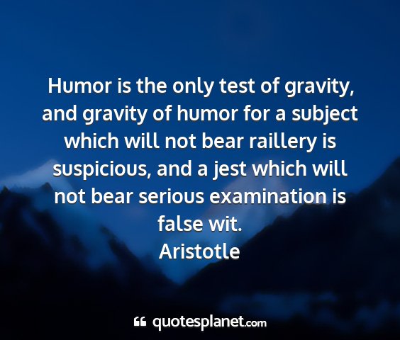 Aristotle - humor is the only test of gravity, and gravity of...