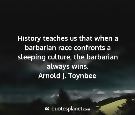 Arnold j. toynbee - history teaches us that when a barbarian race...